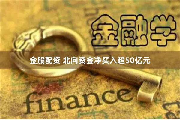 金股配资 北向资金净买入超50亿元