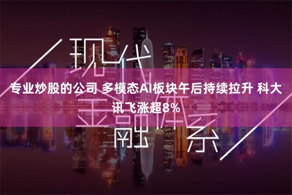 专业炒股的公司 多模态AI板块午后持续拉升 科大讯飞涨超8%