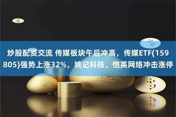 炒股配资交流 传媒板块午后冲高，传媒ETF(159805)强势上涨32%，姚记科技、恺英网络冲击涨停