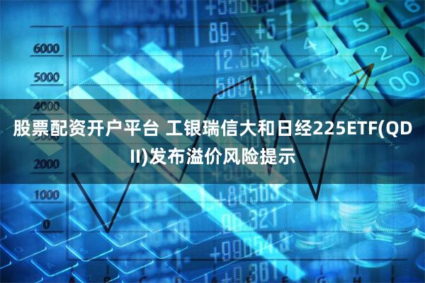 股票配资开户平台 工银瑞信大和日经225ETF(QDII)发布溢价风险提示