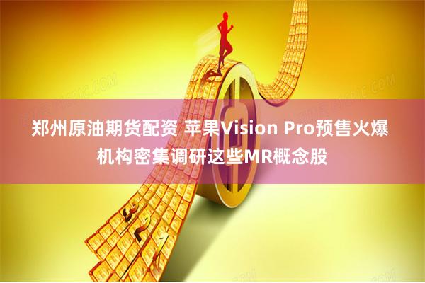 郑州原油期货配资 苹果Vision Pro预售火爆 机构密集调研这些MR概念股