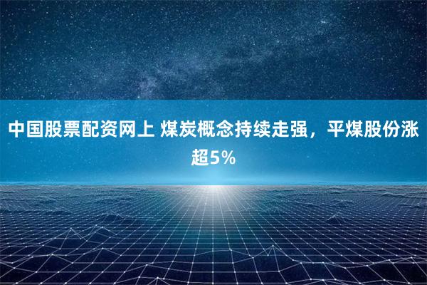 中国股票配资网上 煤炭概念持续走强，平煤股份涨超5%