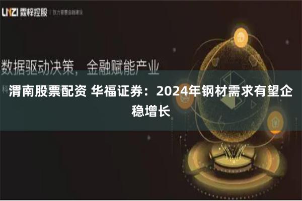 渭南股票配资 华福证券：2024年钢材需求有望企稳增长