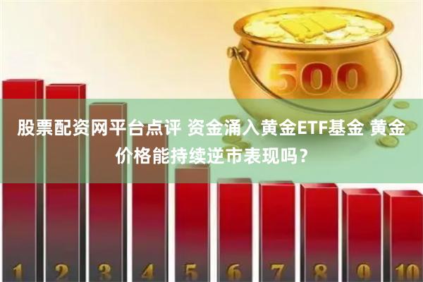 股票配资网平台点评 资金涌入黄金ETF基金 黄金价格能持续逆市表现吗？