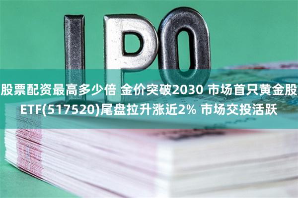 股票配资最高多少倍 金价突破2030 市场首只黄金股ETF(517520)尾盘拉升涨近2% 市场交投活跃