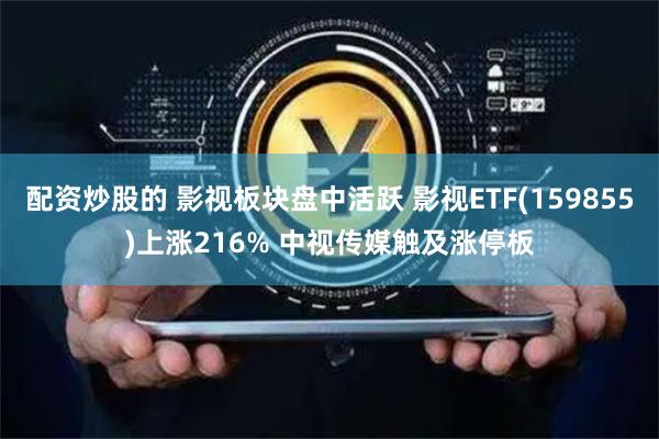 配资炒股的 影视板块盘中活跃 影视ETF(159855)上涨216% 中视传媒触及涨停板