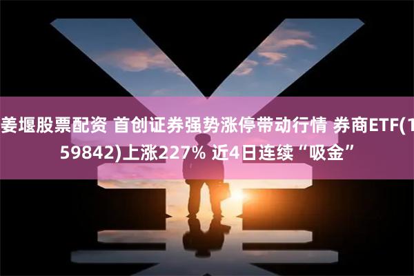 姜堰股票配资 首创证券强势涨停带动行情 券商ETF(159842)上涨227% 近4日连续“吸金”