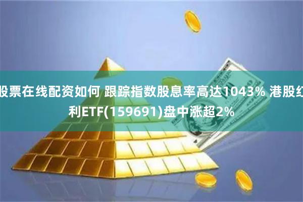 股票在线配资如何 跟踪指数股息率高达1043% 港股红利ETF(159691)盘中涨超2%