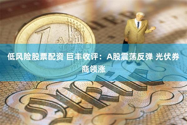 低风险股票配资 巨丰收评：A股震荡反弹 光伏券商领涨