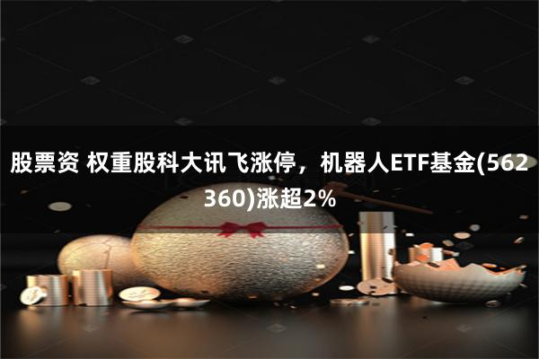 股票资 权重股科大讯飞涨停，机器人ETF基金(562360)涨超2%