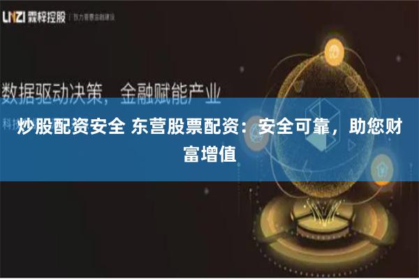 炒股配资安全 东营股票配资：安全可靠，助您财富增值