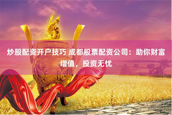 炒股配资开户技巧 成都股票配资公司：助你财富增值，投资无忧