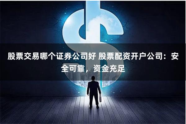 股票交易哪个证券公司好 股票配资开户公司：安全可靠，资金充足