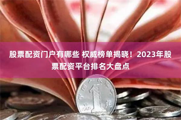 股票配资门户有哪些 权威榜单揭晓！2023年股票配资平台排名大盘点