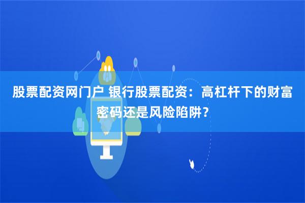 股票配资网门户 银行股票配资：高杠杆下的财富密码还是风险陷阱？