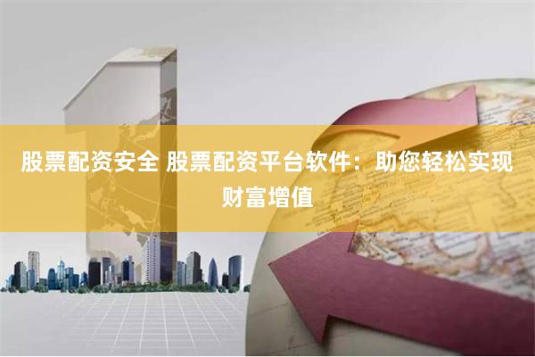 股票配资安全 股票配资平台软件：助您轻松实现财富增值