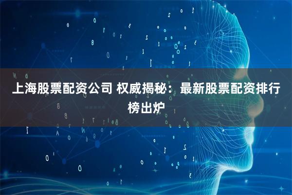 上海股票配资公司 权威揭秘：最新股票配资排行榜出炉