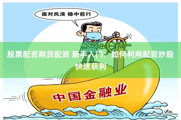 股票配资期货配资 新手入门：如何利用配资炒股快速获利