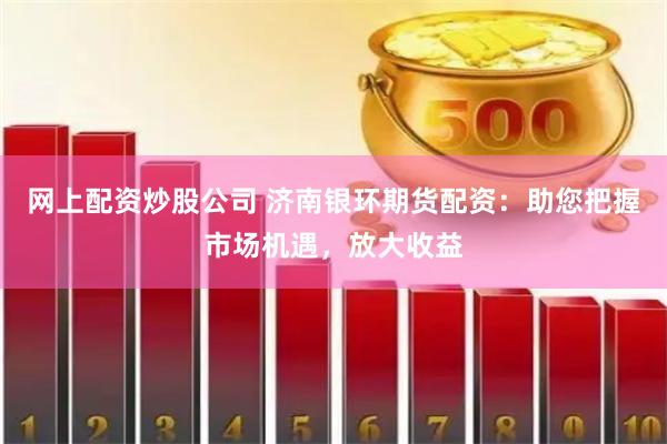 网上配资炒股公司 济南银环期货配资：助您把握市场机遇，放大收益