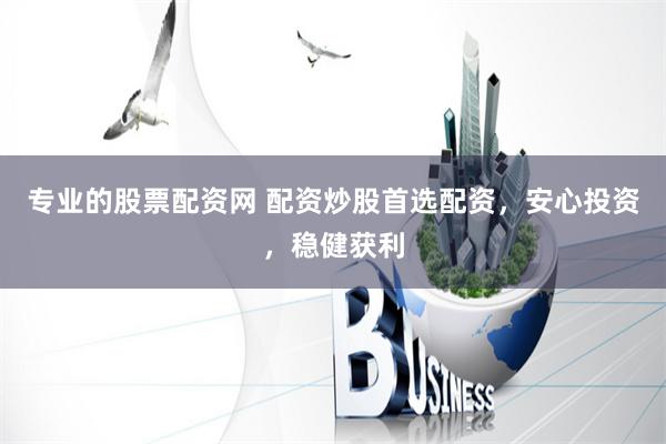 专业的股票配资网 配资炒股首选配资，安心投资，稳健获利