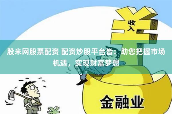 股米网股票配资 配资炒股平台皆：助您把握市场机遇，实现财富梦想