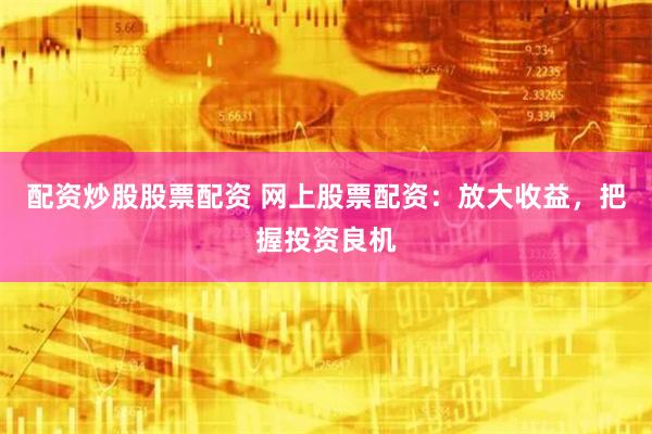 配资炒股股票配资 网上股票配资：放大收益，把握投资良机
