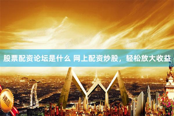 股票配资论坛是什么 网上配资炒股，轻松放大收益