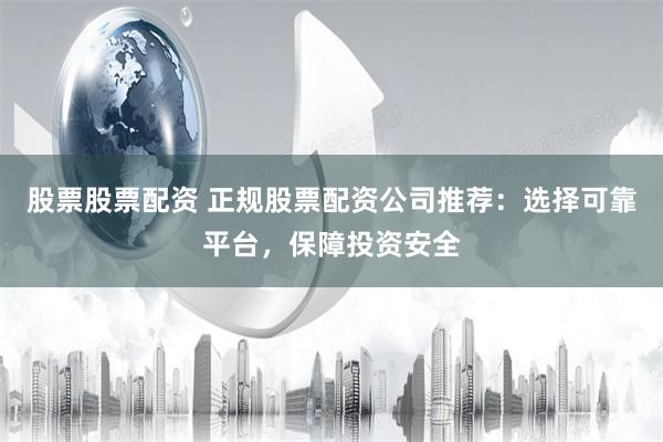 股票股票配资 正规股票配资公司推荐：选择可靠平台，保障投资安全