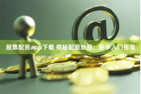 股票配资app下载 揭秘配资炒股：新手入门指南