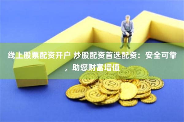 线上股票配资开户 炒股配资首选配资：安全可靠，助您财富增值