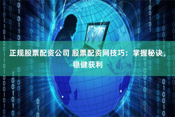 正规股票配资公司 股票配资网技巧：掌握秘诀，稳健获利