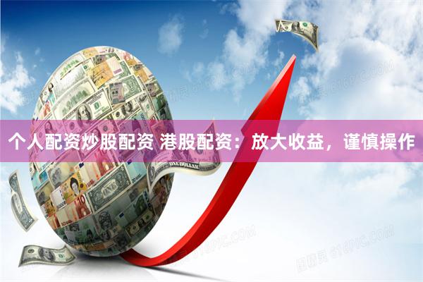 个人配资炒股配资 港股配资：放大收益，谨慎操作