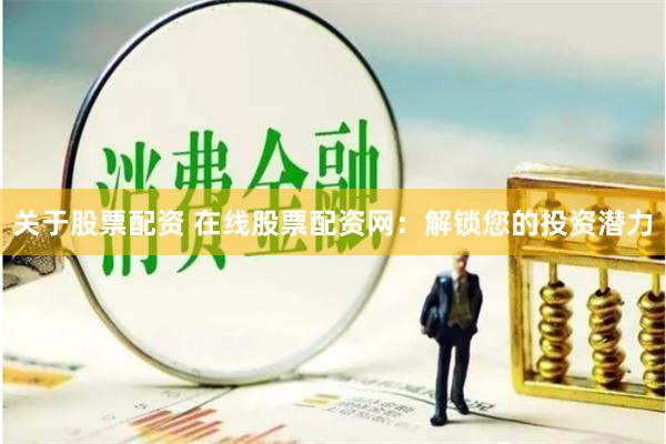 关于股票配资 在线股票配资网：解锁您的投资潜力