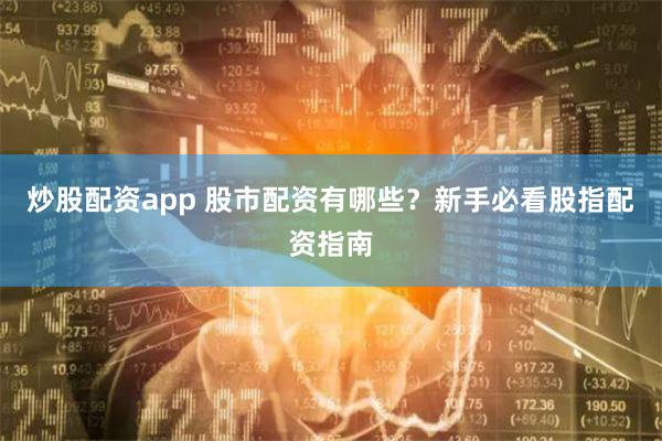 炒股配资app 股市配资有哪些？新手必看股指配资指南