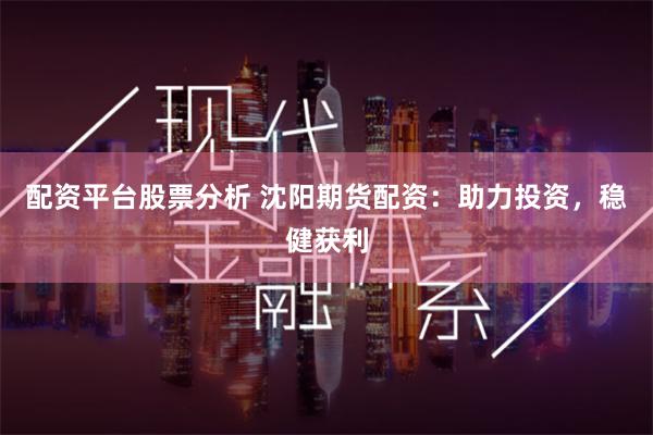 配资平台股票分析 沈阳期货配资：助力投资，稳健获利
