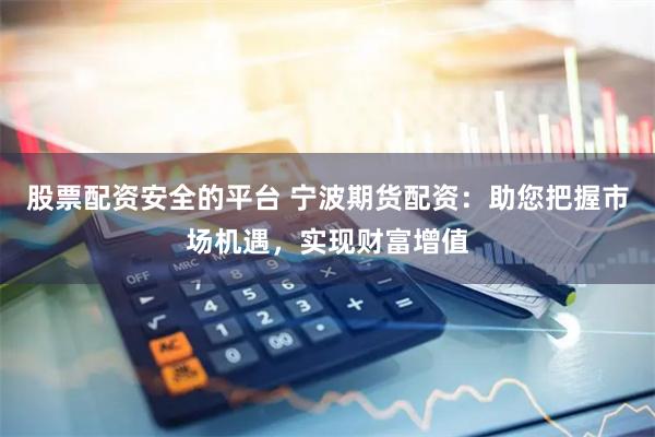 股票配资安全的平台 宁波期货配资：助您把握市场机遇，实现财富增值