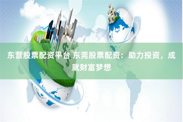 东营股票配资平台 东莞股票配资：助力投资，成就财富梦想