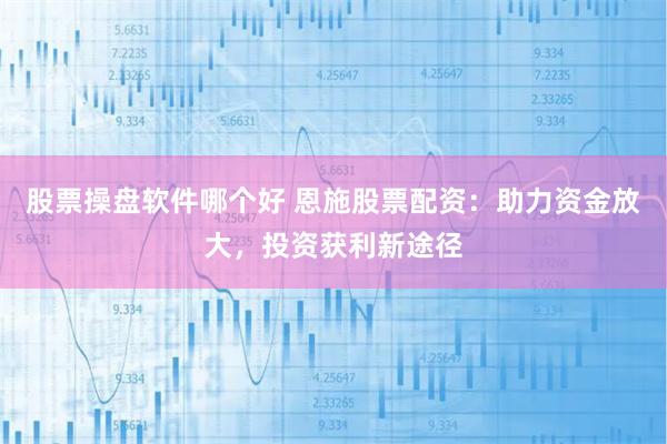 股票操盘软件哪个好 恩施股票配资：助力资金放大，投资获利新途径