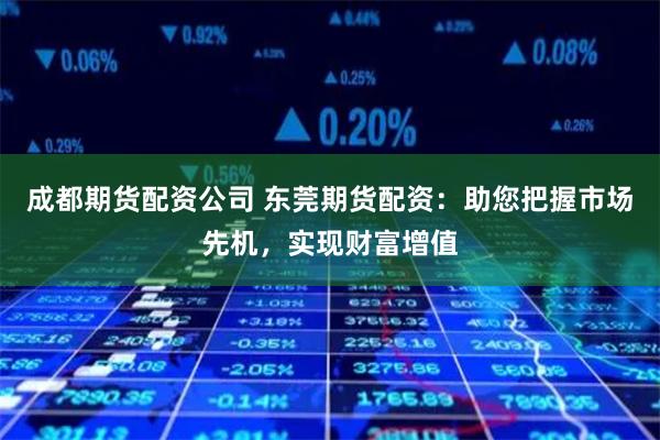 成都期货配资公司 东莞期货配资：助您把握市场先机，实现财富增值