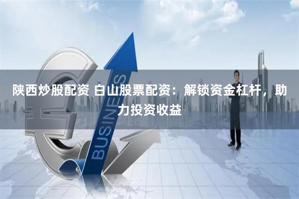 陕西炒股配资 白山股票配资：解锁资金杠杆，助力投资收益
