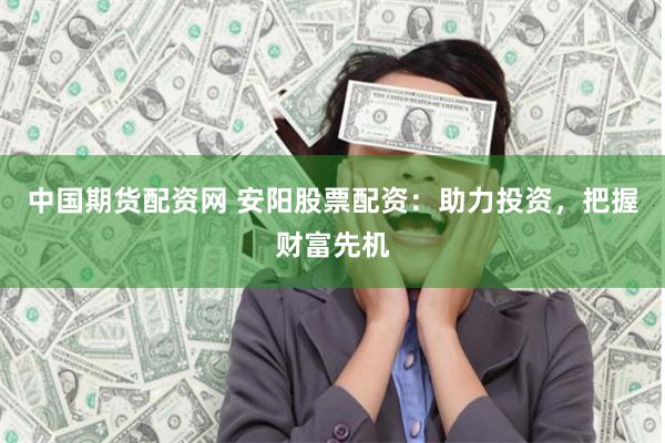 中国期货配资网 安阳股票配资：助力投资，把握财富先机