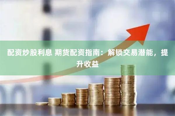 配资炒股利息 期货配资指南：解锁交易潜能，提升收益