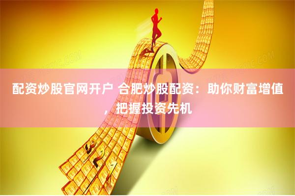 配资炒股官网开户 合肥炒股配资：助你财富增值，把握投资先机