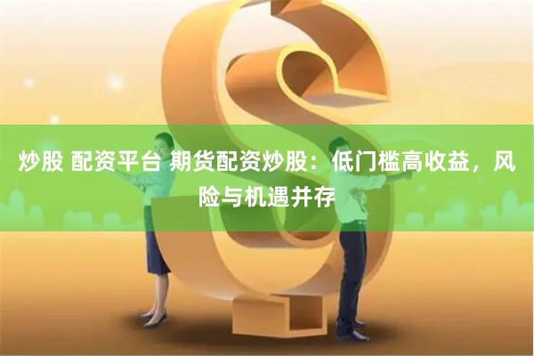 炒股 配资平台 期货配资炒股：低门槛高收益，风险与机遇并存