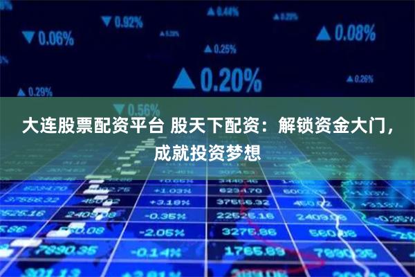 大连股票配资平台 股天下配资：解锁资金大门，成就投资梦想