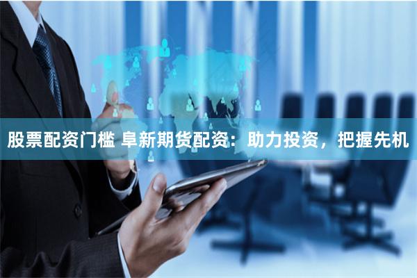 股票配资门槛 阜新期货配资：助力投资，把握先机