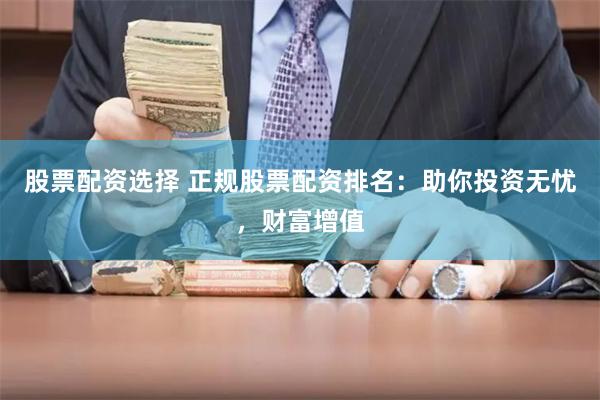 股票配资选择 正规股票配资排名：助你投资无忧，财富增值