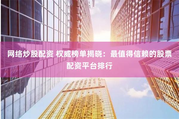 网络炒股配资 权威榜单揭晓：最值得信赖的股票配资平台排行