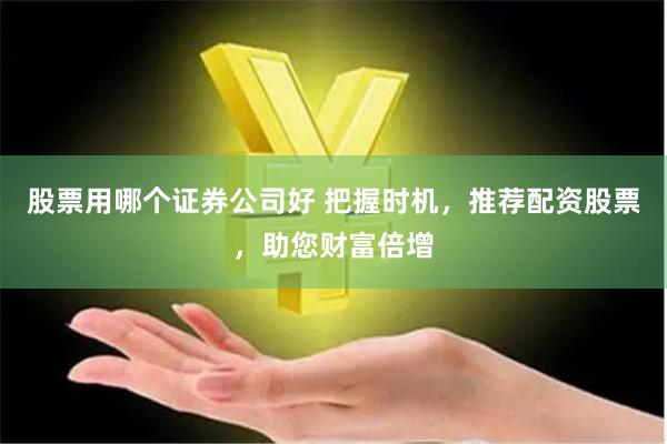 股票用哪个证券公司好 把握时机，推荐配资股票，助您财富倍增
