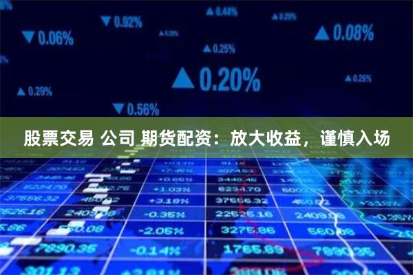 股票交易 公司 期货配资：放大收益，谨慎入场